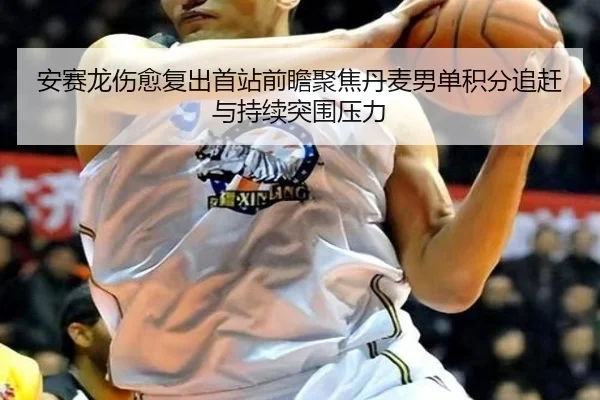 安赛龙伤愈复出首站前瞻聚焦丹麦男单积分追赶与持续突围压力