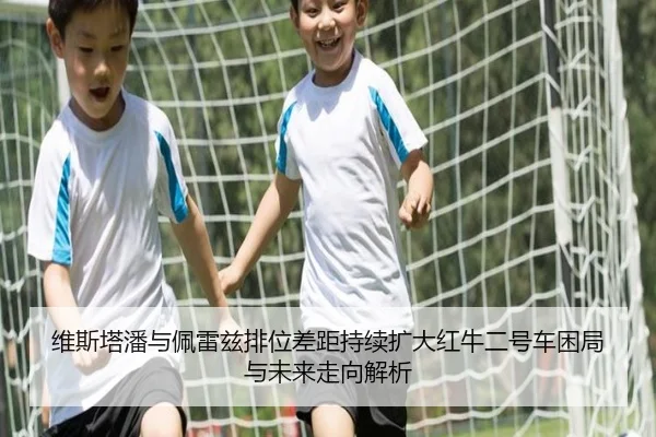 维斯塔潘与佩雷兹排位差距持续扩大红牛二号车困局与未来走向解析