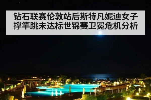 钻石联赛伦敦站后斯特凡妮迪女子撑竿跳未达标世锦赛卫冕危机分析