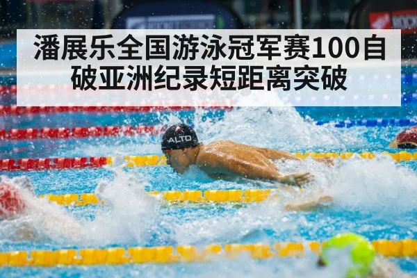 潘展乐全国游泳冠军赛100自破亚洲纪录短距离突破