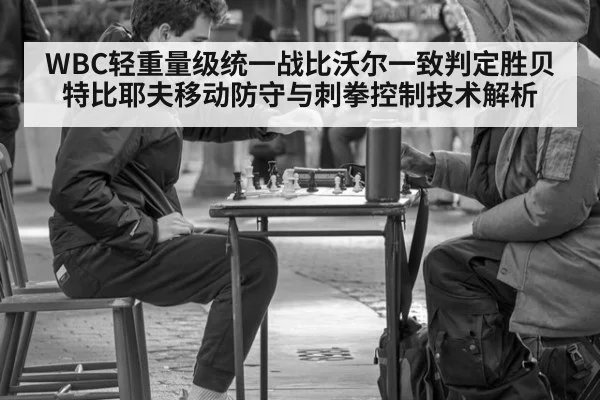 WBC轻重量级统一战比沃尔一致判定胜贝特比耶夫移动防守与刺拳控制技术解析