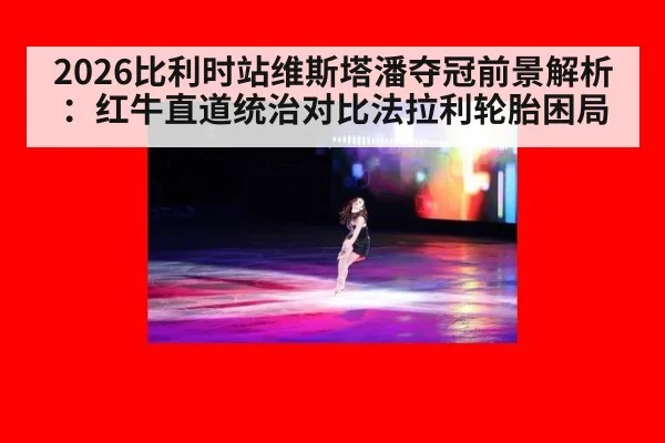 2026比利时站维斯塔潘夺冠前景解析：红牛直道统治对比法拉利轮胎困局