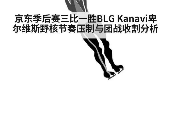 京东季后赛三比一胜BLG Kanavi卑尔维斯野核节奏压制与团战收割分析