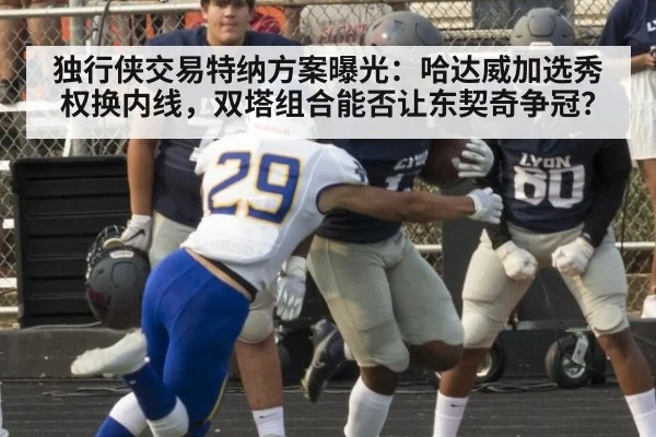独行侠交易特纳方案曝光：哈达威加选秀权换内线，双塔组合能否让东契奇争冠？