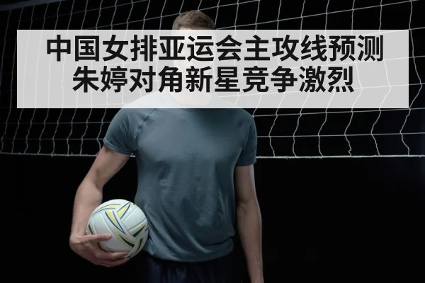 中国女排亚运会主攻线预测 朱婷对角新星竞争激烈