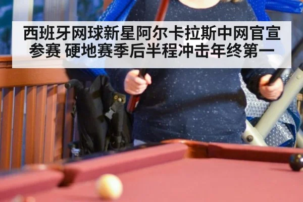 西班牙网球新星阿尔卡拉斯中网官宣参赛 硬地赛季后半程冲击年终第一