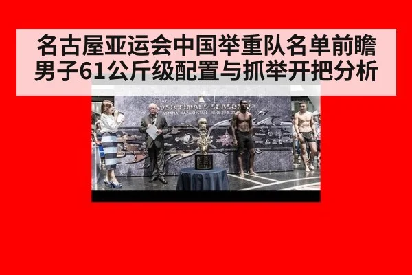 名古屋亚运会中国举重队名单前瞻 男子61公斤级配置与抓举开把分析