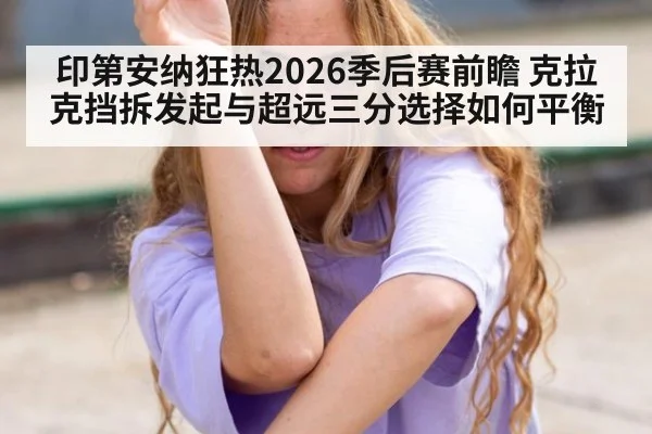 印第安纳狂热2026季后赛前瞻 克拉克挡拆发起与超远三分选择如何平衡