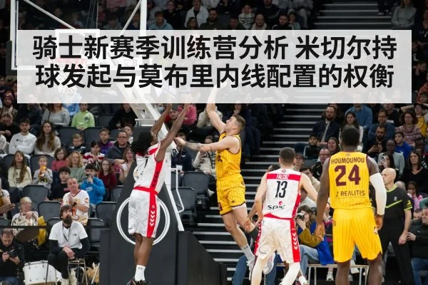 骑士新赛季训练营分析 米切尔持球发起与莫布里内线配置的权衡