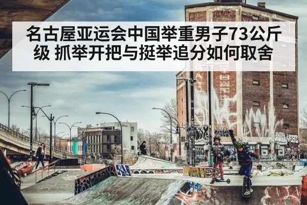 名古屋亚运会中国举重男子73公斤级 抓举开把与挺举追分如何取舍