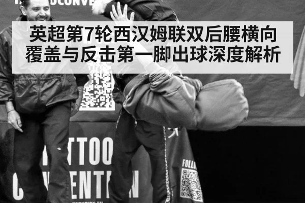 英超第7轮西汉姆联双后腰横向覆盖与反击第一脚出球深度解析