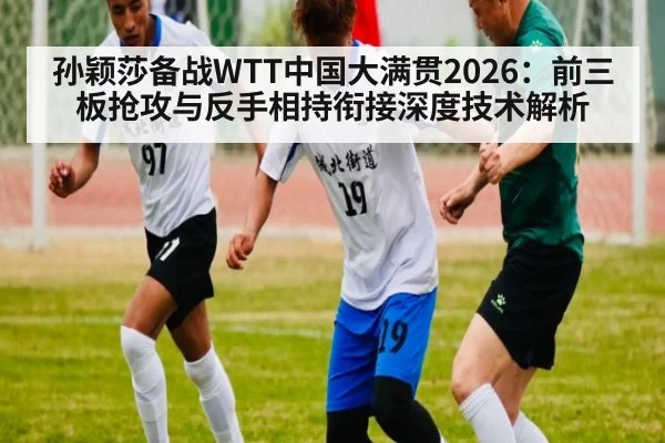 孙颖莎备战WTT中国大满贯2026：前三板抢攻与反手相持衔接深度技术解析