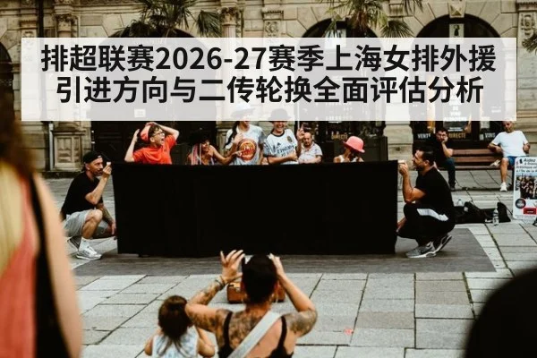 排超联赛2026-27赛季上海女排外援引进方向与二传轮换全面评估分析
