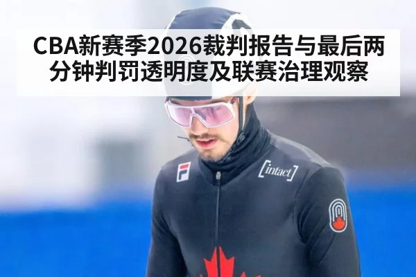 CBA新赛季2026裁判报告与最后两分钟判罚透明度及联赛治理观察